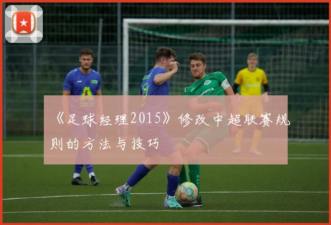 《足球经理2015》修改中超联赛规则的方法与技巧