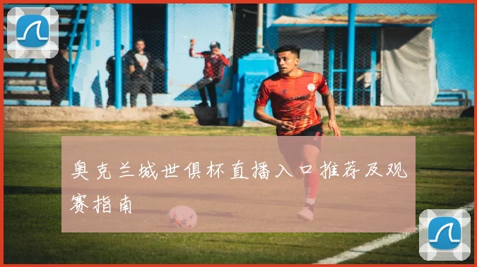 奥克兰城世俱杯直播入口推荐及观赛指南