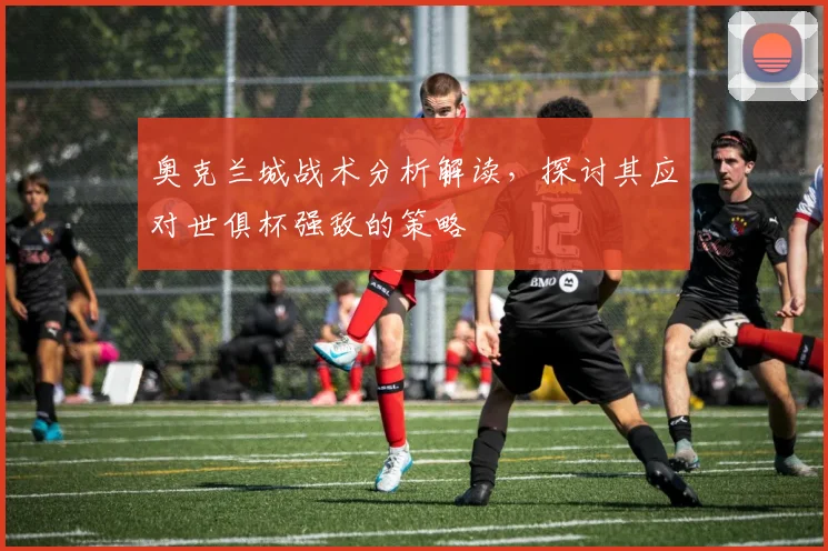 奥克兰城战术分析解读，探讨其应对世俱杯强敌的策略