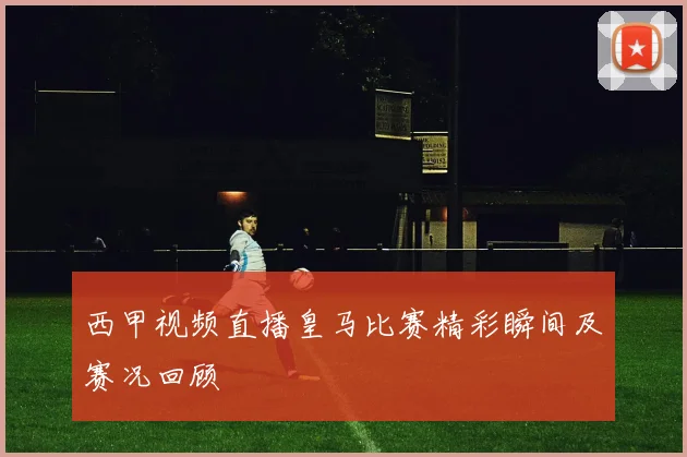西甲视频直播皇马比赛精彩瞬间及赛况回顾