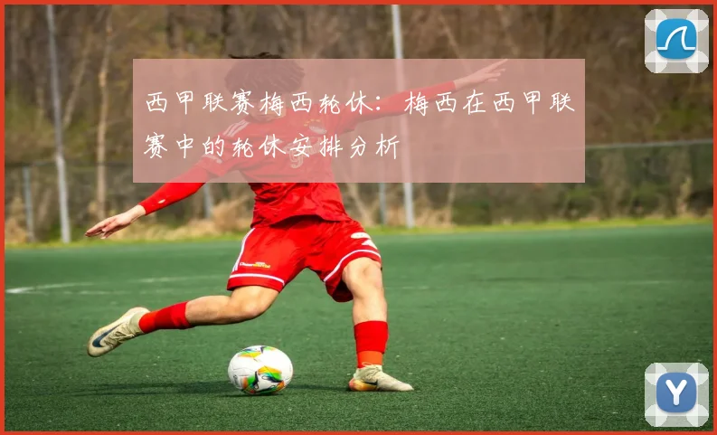 西甲联赛梅西轮休：梅西在西甲联赛中的轮休安排分析