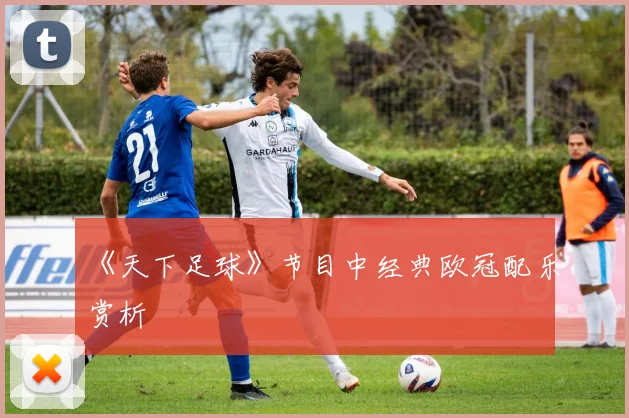 《天下足球》节目中经典欧冠配乐赏析