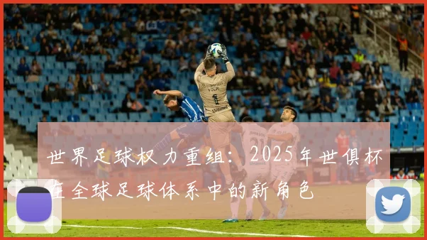 世界足球权力重组:2025年世俱杯在全球足球体系中的新角色