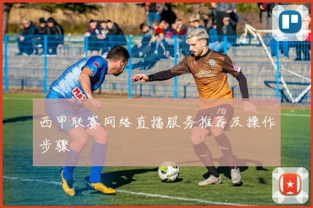 西甲联赛网络直播服务推荐及操作步骤