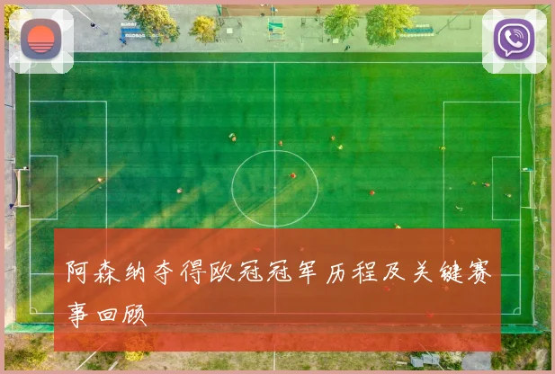 阿森纳夺得欧冠冠军历程及关键赛事回顾